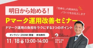 【11/18(火) 13:00-14:00開催】Pマーク運用の「ムリ・ムダ」から卒業！明日から【即実践】Pマーク運用改善セミナー ～ 専門家が伝授！ムダを削り、効果を最大化する3つの秘訣 ～